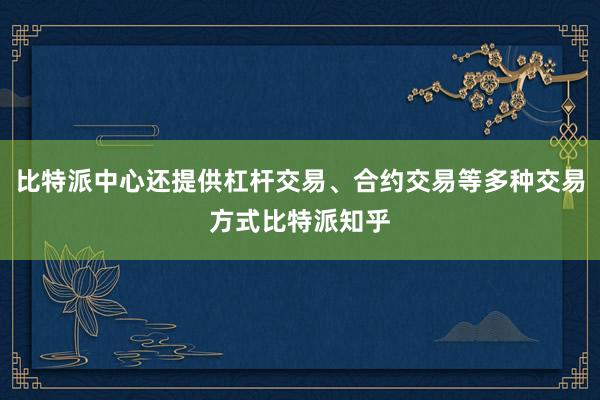 比特派中心还提供杠杆交易、合约交易等多种交易方式比特派知乎