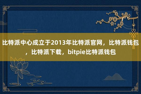 比特派中心成立于2013年比特派官网，比特派钱包，比特派下载，bitpie比特派钱包