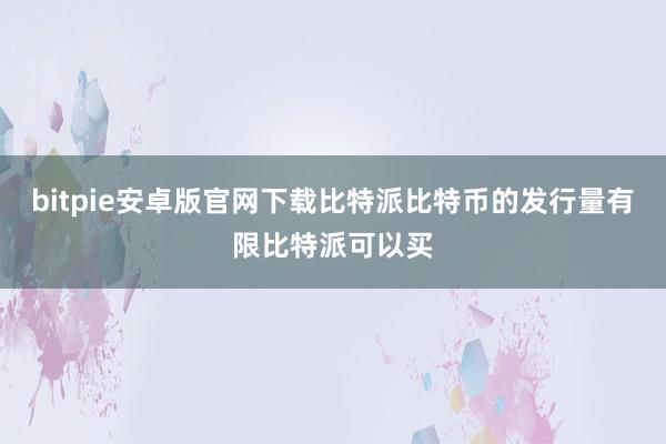 bitpie安卓版官网下载比特派比特币的发行量有限比特派可以买