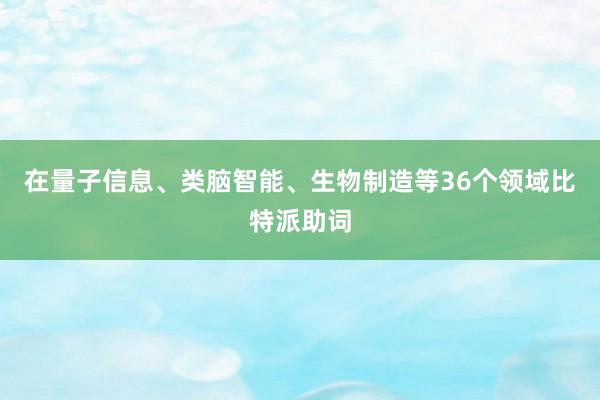 在量子信息、类脑智能、生物制造等36个领域比特派助词