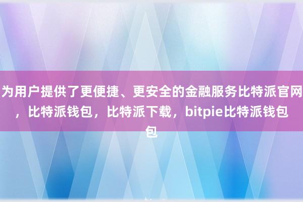 为用户提供了更便捷、更安全的金融服务比特派官网，比特派钱包，比特派下载，bitpie比特派钱包