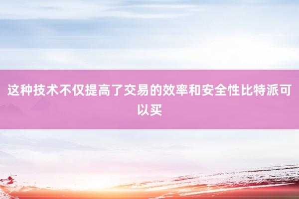 这种技术不仅提高了交易的效率和安全性比特派可以买