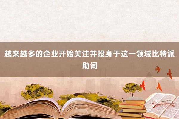 越来越多的企业开始关注并投身于这一领域比特派助词