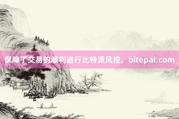 保障了交易的顺利进行比特派风控，bitepai.com