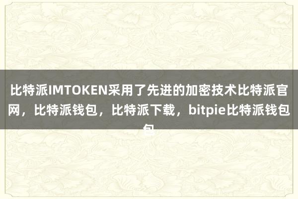 比特派IMTOKEN采用了先进的加密技术比特派官网，比特派钱包，比特派下载，bitpie比特派钱包