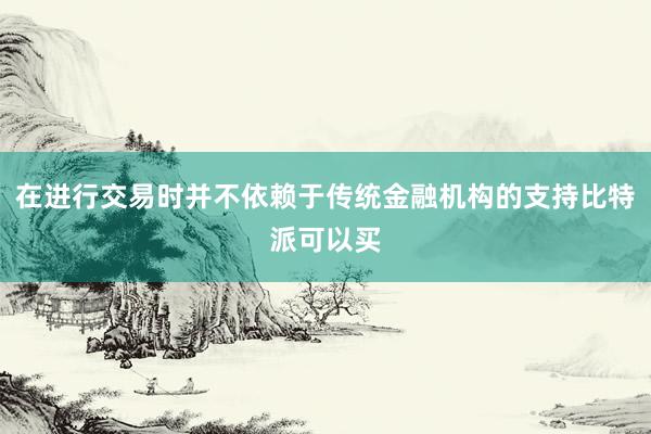 在进行交易时并不依赖于传统金融机构的支持比特派可以买