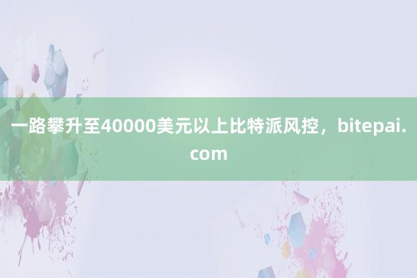 一路攀升至40000美元以上比特派风控，bitepai.com