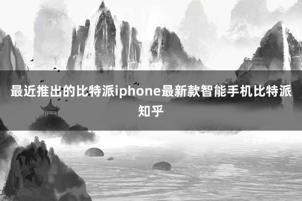 最近推出的比特派iphone最新款智能手机比特派知乎