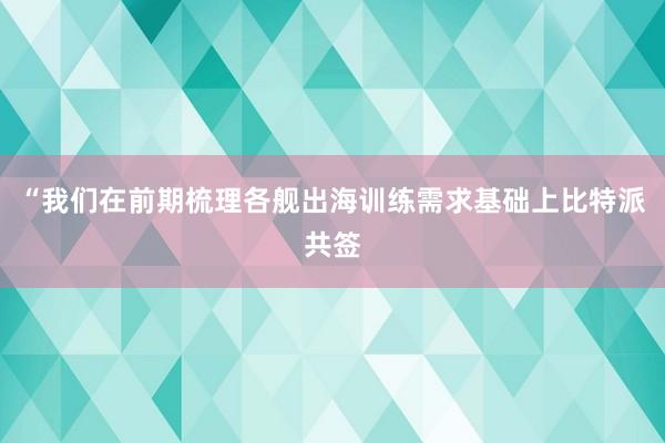 “我们在前期梳理各舰出海训练需求基础上比特派共签