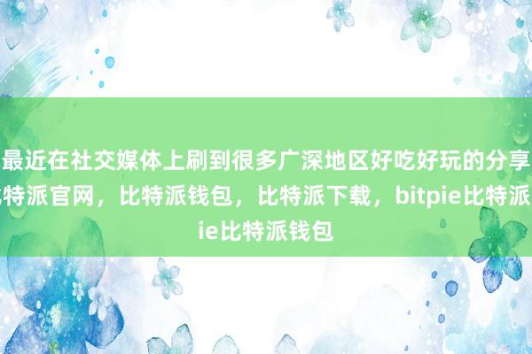 最近在社交媒体上刷到很多广深地区好吃好玩的分享帖比特派官网，比特派钱包，比特派下载，bitpie比特派钱包