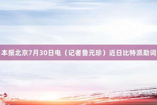 本报北京7月30日电（记者鲁元珍）近日比特派助词