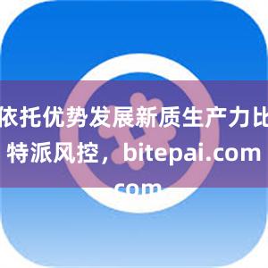 依托优势发展新质生产力比特派风控，bitepai.com