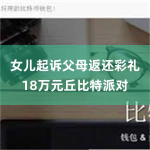 女儿起诉父母返还彩礼18万元丘比特派对