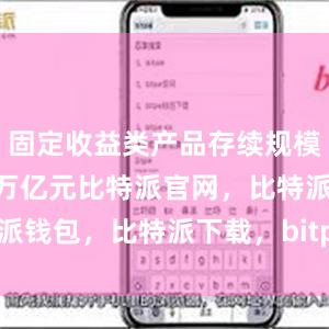 固定收益类产品存续规模为27.63万亿元比特派官网，比特派钱包，比特派下载，bitpie比特派钱包