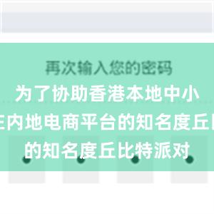 为了协助香港本地中小企提升在内地电商平台的知名度丘比特派对