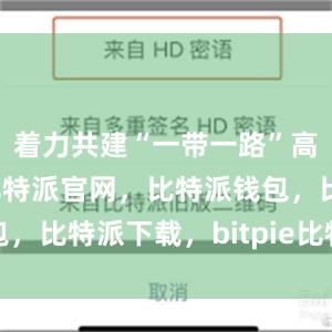 着力共建“一带一路”高质量发展比特派官网，比特派钱包，比特派下载，bitpie比特派钱包