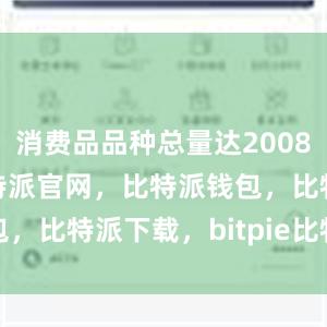 消费品品种总量达20084.7万种比特派官网，比特派钱包，比特派下载，bitpie比特派钱包