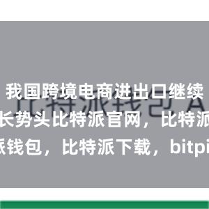 我国跨境电商进出口继续保持稳定增长势头比特派官网，比特派钱包，比特派下载，bitpie比特派钱包