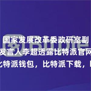 国家发展改革委政研室副主任、新闻发言人李超透露比特派官网，比特派钱包，比特派下载，bitpie比特派钱包