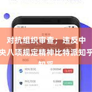 对抗组织审查；违反中央八项规定精神比特派知乎