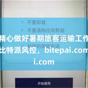 精心做好暑期旅客运输工作比特派风控，bitepai.com